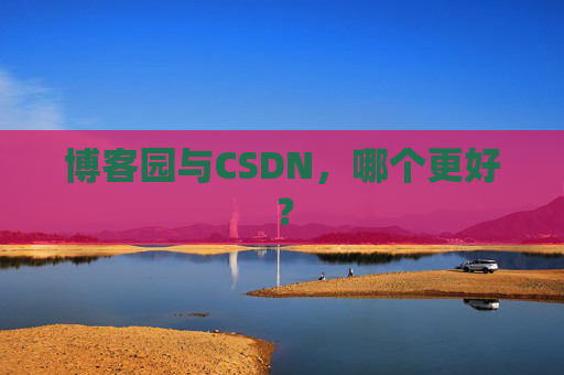 博客园与CSDN，哪个更好？